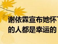 谢依霖宣布她怀了第二胎 坦诚、风趣、爱笑的人都是幸运的