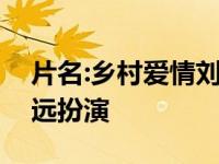 片名:乡村爱情刘能换人将由刘能的叔叔赵明远扮演
