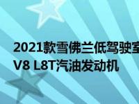 2021款雪佛兰低驾驶室前锋卡车与老款L96相比 新款6.6升V8 L8T汽油发动机