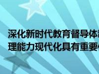 深化新时代教育督导体制机制改革 对推进国家治理体系和治理能力现代化具有重要作用