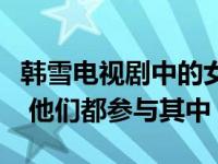韩雪电视剧中的女神有哪些？不管主题是什么 他们都参与其中