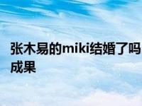 张木易的miki结婚了吗？两个人已经拍过婚纱照 有了积极的成果