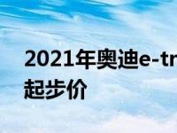 2021年奥迪e-tron SUV增加续航里程 降低起步价