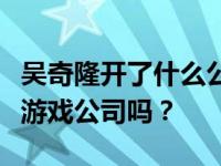 吴奇隆开了什么公司？吴奇隆真的投资了一家游戏公司吗？