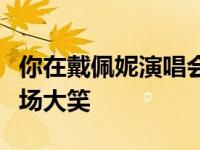 你在戴佩妮演唱会买了什么？车祸现场引起全场大笑