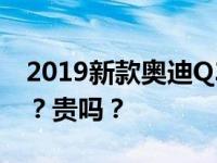 2019新款奥迪Q3已上市 新款奥迪Q3怎么样？贵吗？