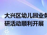 大兴区幼儿园业务干部学习发展共同体一批教研活动顺利开展