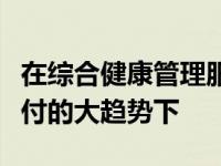 在综合健康管理服务解决方案取代简单保险支付的大趋势下