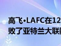 高飞·LAFC在12分钟内进了4个球 以4比3击败了亚特兰大联队