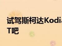 试驾斯柯达Kodiak GT说说斯柯达Kodiak GT吧