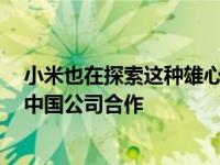 小米也在探索这种雄心勃勃的扩张 据信 该公司可以与一家中国公司合作
