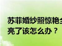 苏菲婚纱照惊艳全场 网友:年纪轻轻就这么漂亮了该怎么办？