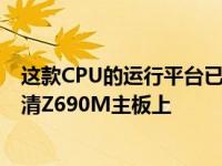 这款CPU的运行平台已经出现在Geekbench 5上 运行在华清Z690M主板上