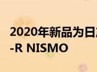 2020年新品为日产GT-R 50周年纪念版和GT-R NISMO