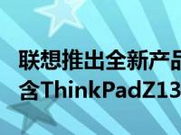 联想推出全新产品线——ThinkPad Z系列包含ThinkPadZ13