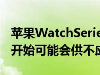 苹果WatchSeries7将在9月的活动上发布 一开始可能会供不应�