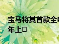 宝马将其首款全电动SUV列为iX3 预计2019年上�
