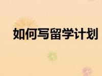 如何写留学计划 如何填写申请留学计划？