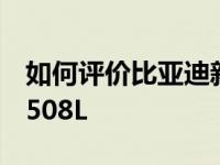 如何评价比亚迪新歌MAX和新一代东风标致508L