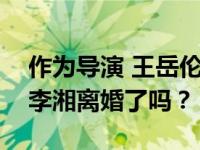 作为导演 王岳伦最著名的作品是什么？他和李湘离婚了吗？