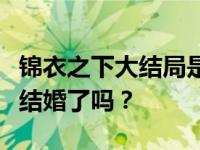 锦衣之下大结局是什么？陆一元今年夏天终于结婚了吗？