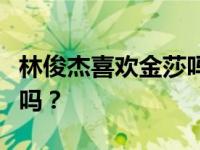 林俊杰喜欢金莎吗？林俊杰向金莎求婚是真的吗？
