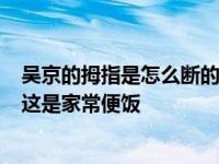 吴京的拇指是怎么断的？学武术之前 是意外 学了武术之后 这是家常便饭