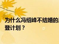 为什么冯绍峰不结婚的原因 她炸毁自己在比阿海登的比阿海登计划？