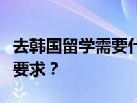 去韩国留学需要什么条件？去韩国留学有什么要求？
