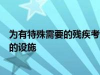 为有特殊需要的残疾考生提供一个或几个必要的条件和合理的设施