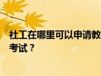社工在哪里可以申请教师资格证？社工如何报考教师资格证考试？