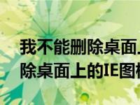 我不能删除桌面上的IE图标 我来教你怎么删除桌面上的IE图标