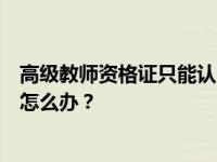 高级教师资格证只能认吗？高级教师资格证没有毕业证也认怎么办？
