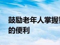 鼓励老年人掌握智能技术 分享智能社会带来的便利