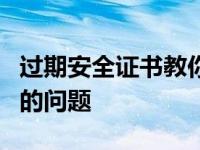 过期安全证书教你如何解决网站安全证书过期的问题