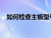 如何检查主板型号教你如何检查主板型号