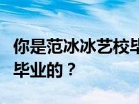 你是范冰冰艺校毕业的吗？范冰冰是哪个艺校毕业的？