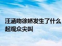汪涵吻徐娇发生了什么？他以父亲的身份被搬上银幕 初吻引起观众尖叫