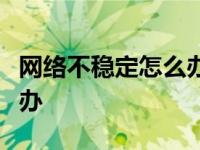网络不稳定怎么办？教你电脑网络不稳定怎么办