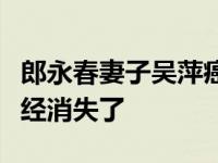 郎永春妻子吴萍癌症治好了吗？癌细胞现在已经消失了