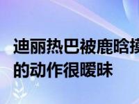 迪丽热巴被鹿晗摸胸是怎么回事？节目中两人的动作很暧昧