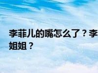 李菲儿的嘴怎么了？李菲儿为什么要离开她那个乘风破浪的姐姐？