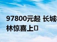 97800元起 长城枪皮卡& amp商用皮卡在吉林惊喜上�