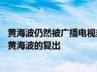 黄海波仍然被广播电视封锁吗？据报道 电台和电视台批准了黄海波的复出