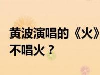 黄波演唱的《火》的歌名是什么？原唱为什么不唱火？