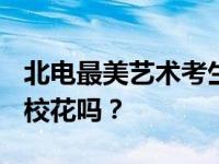 北电最美艺术考生周也是stem周 真的是北影校花吗？