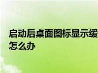 启动后桌面图标显示缓慢教你如果启动后桌面图标显示缓慢怎么办