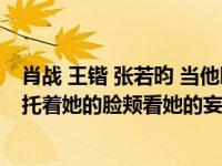 肖战 王锴 张若昀 当他睡着的时候发生了什么？她的眼睛正托着她的脸颊看她的妄想
