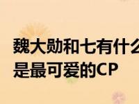 魏大勋和七有什么关系？知情人爆料魏大勋七是最可爱的CP