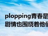 plopping青春是腐臭剧吗？双男主镜头 多个剧情也围绕着他们